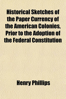 Book cover for Historical Sketches of the Paper Currency of the American Colonies, Prior to the Adoption of the Federal Constitution