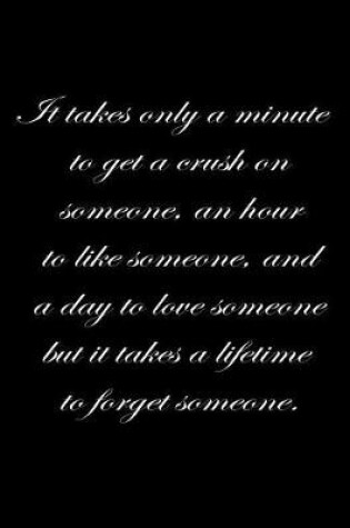 Cover of It takes only a minute to get a crush on someone, an hour to like someone, and a day to love someone but it takes a lifetime to forget someone.