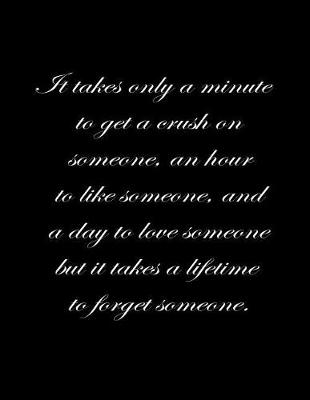 Book cover for It takes only a minute to get a crush on someone, an hour to like someone, and a day to love someone but it takes a lifetime to forget someone.