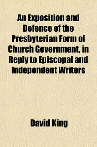 Cover of An Exposition and Defence of the Presbyterian Form of Church Government, in Reply to Episcopal and Independent Writers