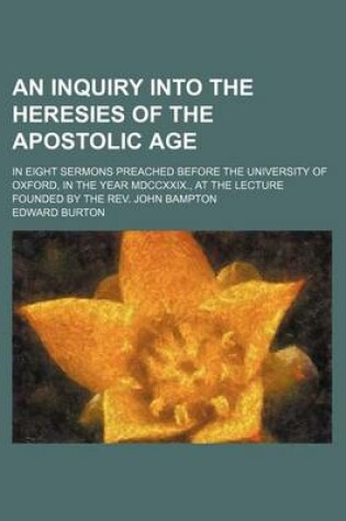 Cover of An Inquiry Into the Heresies of the Apostolic Age; In Eight Sermons Preached Before the University of Oxford, in the Year MDCCXXIX., at the Lecture Founded by the REV. John Bampton