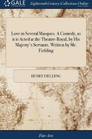 Cover of Love in Several Masques. a Comedy, as It Is Acted at the Theatre-Royal, by His Majesty's Servants. Written by Mr. Fielding