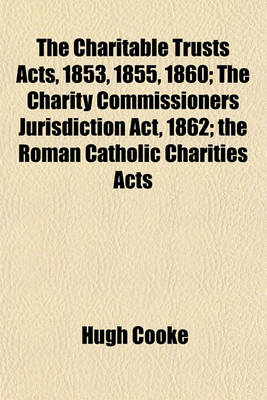 Book cover for The Charitable Trusts Acts, 1853, 1855, 1860; The Charity Commissioners Jurisdiction ACT, 1862; The Roman Catholic Charities Acts