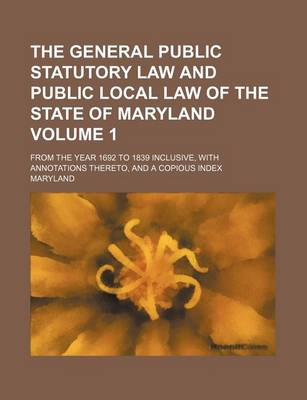 Book cover for General Public Statutory Law and Public Local Law of the State of Maryland Volume 1; From the Year 1692 to 1839 Inclusive, with Annotations Thereto