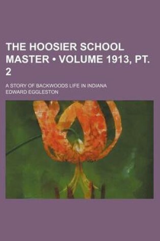 Cover of The Hoosier School Master (Volume 1913, PT. 2); A Story of Backwoods Life in Indiana