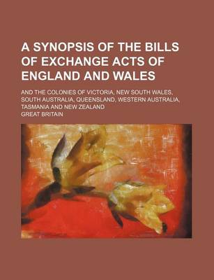 Book cover for A Synopsis of the Bills of Exchange Acts of England and Wales; And the Colonies of Victoria, New South Wales, South Australia, Queensland, Western Australia, Tasmania and New Zealand