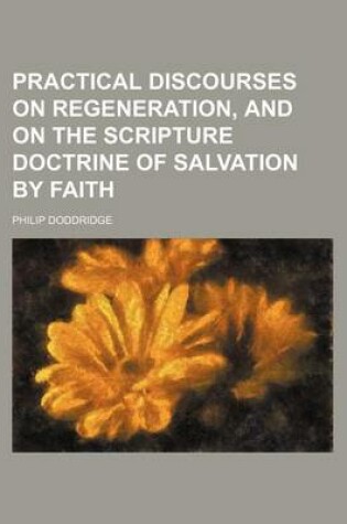 Cover of Practical Discourses on Regeneration, and on the Scripture Doctrine of Salvation by Faith