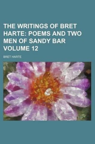 Cover of The Writings of Bret Harte; Poems and Two Men of Sandy Bar Volume 12