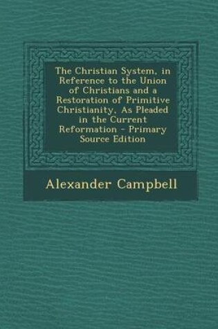 Cover of The Christian System, in Reference to the Union of Christians and a Restoration of Primitive Christianity, as Pleaded in the Current Reformation - Primary Source Edition