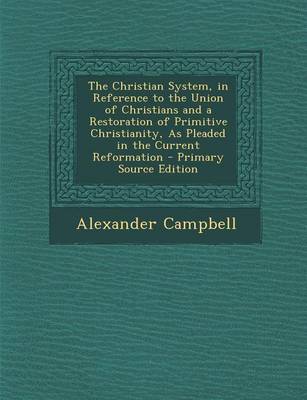 Book cover for The Christian System, in Reference to the Union of Christians and a Restoration of Primitive Christianity, as Pleaded in the Current Reformation - Primary Source Edition