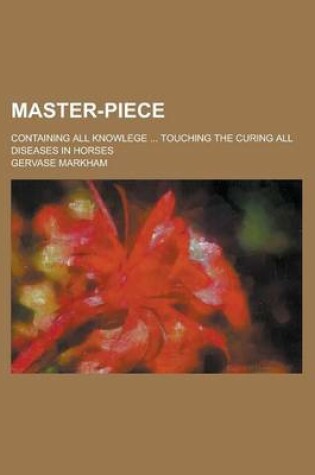 Cover of Master-Piece; Containing All Knowlege ... Touching the Curing All Diseases in Horses