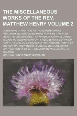 Cover of The Miscellaneous Works of the REV. Matthew Henry Volume 2; Containing in Addition to Those Heretofore Published, Numerous Sermons Now First Printed from the Original Mss.