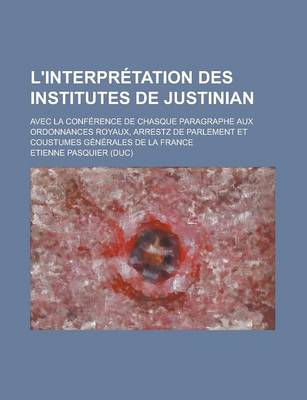 Book cover for L'Interpretation Des Institutes de Justinian; Avec La Conference de Chasque Paragraphe Aux Ordonnances Royaux, Arrestz de Parlement Et Coustumes Gener