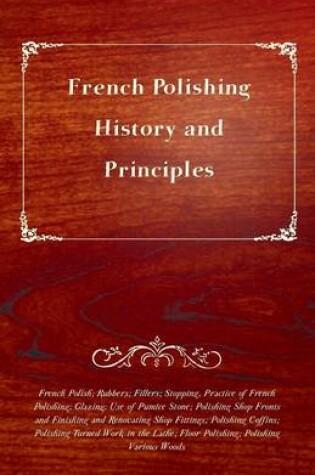 Cover of French Polishing - History and Principles; French Polish; Rubbers; Fillers; Stopping, Practice of French Polishing; Glazing; Use of Pumice Stone; Polishing Shop Fronts and Finishing and Renovating Shop Fittings