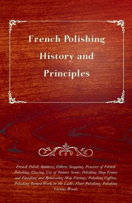 Book cover for French Polishing - History and Principles; French Polish; Rubbers; Fillers; Stopping, Practice of French Polishing; Glazing; Use of Pumice Stone; Polishing Shop Fronts and Finishing and Renovating Shop Fittings