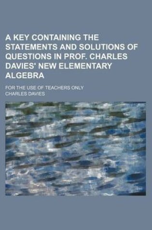 Cover of A Key Containing the Statements and Solutions of Questions in Prof. Charles Davies' New Elementary Algebra; For the Use of Teachers Only