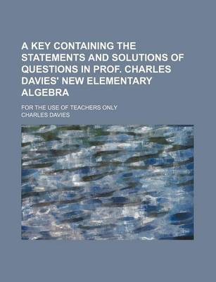 Book cover for A Key Containing the Statements and Solutions of Questions in Prof. Charles Davies' New Elementary Algebra; For the Use of Teachers Only