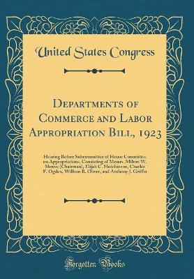Book cover for Departments of Commerce and Labor Appropriation Bill, 1923: Hearing Before Subcommittee of House Committee on Appropriations, Consisting of Messrs. Milton W. Shreve (Chairman), Elijah C. Hutchinson, Charles F. Ogden, William B. Oliver, and Anthony J. Grif