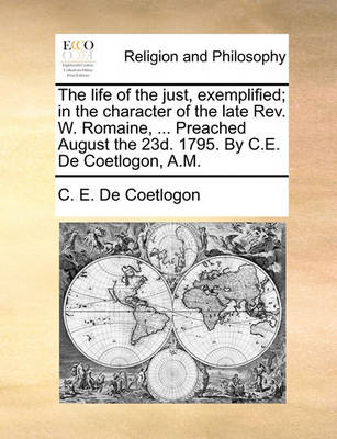 Book cover for The Life of the Just, Exemplified; In the Character of the Late Rev. W. Romaine, ... Preached August the 23d. 1795. by C.E. de Coetlogon, A.M.