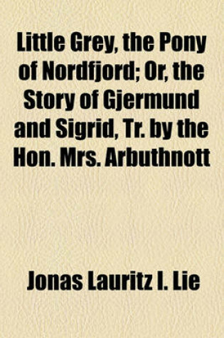 Cover of Little Grey, the Pony of Nordfjord; Or, the Story of Gjermund and Sigrid, Tr. by the Hon. Mrs. Arbuthnott