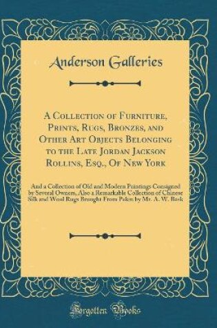 Cover of A Collection of Furniture, Prints, Rugs, Bronzes, and Other Art Objects Belonging to the Late Jordan Jackson Rollins, Esq., Of New York: And a Collection of Old and Modern Paintings Consigned by Several Owners, Also a Remarkable Collection of Chinese Silk