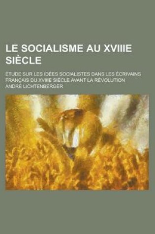 Cover of Le Socialisme Au Xviiie Siecle; Etude Sur Les Idees Socialistes Dans Les Ecrivains Francais Du Xviiie Siecle Avant La Revolution