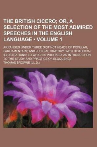 Cover of The British Cicero (Volume 1); Or, a Selection of the Most Admired Speeches in the English Language. Arranged Under Three Distinct Heads of Popular, Parliamentary, and Judicial Oratory with Historical Illustrations to Which Is Prefixed, an Introduction T