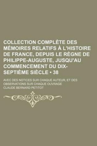 Cover of Collection Complete Des Memoires Relatifs A L'Histoire de France, Depuis Le Regne de Philippe-Auguste, Jusqu'au Commencement Du Dix-Septieme Siecle (38); Avec Des Notices Sur Chaque Auteur, Et Des Observations Sur Chaque Ouvrage