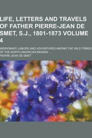 Cover of Life, Letters and Travels of Father Pierre-Jean de Smet, S.J., 1801-1873; Missionary Labors and Adventures Among the Wild Tribes of the North American