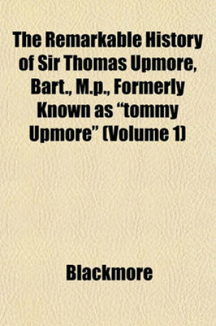 Cover of The Remarkable History of Sir Thomas Upmore, Bart., M.P., Formerly Known as "Tommy Upmore" (Volume 1)