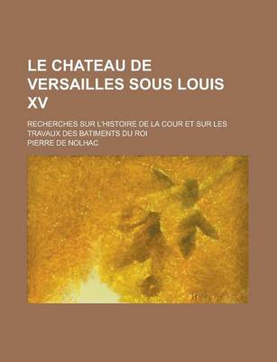 Book cover for Le Chateau de Versailles Sous Louis XV; Recherches Sur L'Histoire de La Cour Et Sur Les Travaux Des Batiments Du Roi