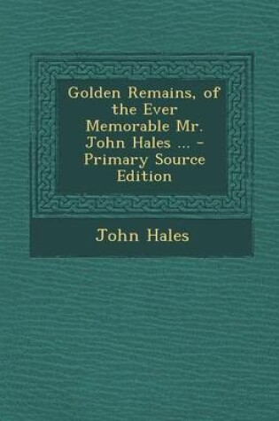 Cover of Golden Remains, of the Ever Memorable Mr. John Hales ... - Primary Source Edition