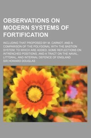 Cover of Observations on Modern Systems of Fortification; Including That Proposed by M. Carnot, and a Comparison of the Polygonal with the Bastion System to Which Are Added, Some Reflections on Intrenched Positions, and a Tract on the Naval, Littoral, and Internal