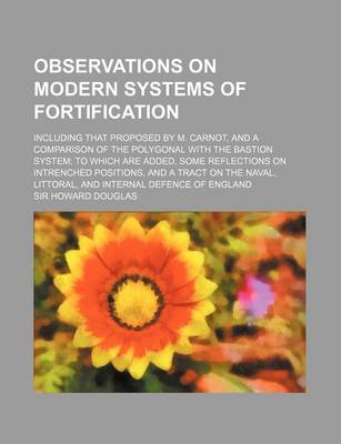 Book cover for Observations on Modern Systems of Fortification; Including That Proposed by M. Carnot, and a Comparison of the Polygonal with the Bastion System to Which Are Added, Some Reflections on Intrenched Positions, and a Tract on the Naval, Littoral, and Internal