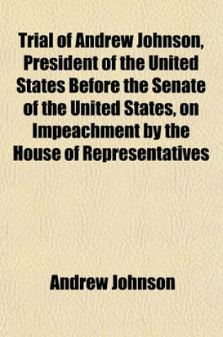 Cover of Trial of Andrew Johnson, President of the United States Before the Senate of the United States, on Impeachment by the House of Representatives