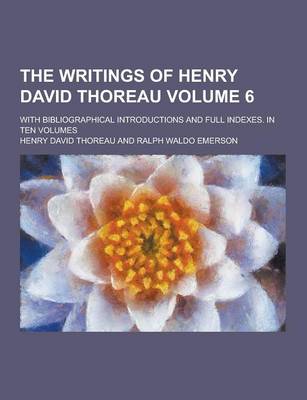 Book cover for The Writings of Henry David Thoreau; With Bibliographical Introductions and Full Indexes. in Ten Volumes Volume 6