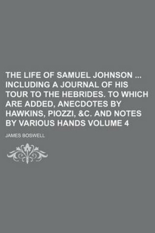 Cover of The Life of Samuel Johnson Including a Journal of His Tour to the Hebrides. to Which Are Added, Anecdotes by Hawkins, Piozzi, &C. and Notes by Various Hands Volume 4