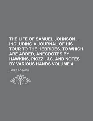 Book cover for The Life of Samuel Johnson Including a Journal of His Tour to the Hebrides. to Which Are Added, Anecdotes by Hawkins, Piozzi, &C. and Notes by Various Hands Volume 4