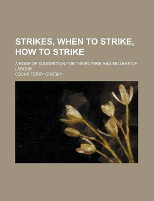 Book cover for Strikes, When to Strike, How to Strike; A Book of Suggestion for the Buyers and Sellers of Labour