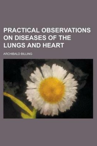 Cover of Practical Observations on Diseases of the Lungs and Heart