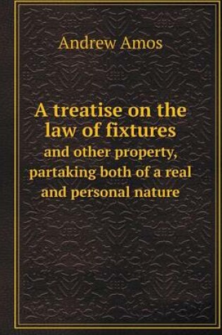 Cover of A treatise on the law of fixtures and other property, partaking both of a real and personal nature