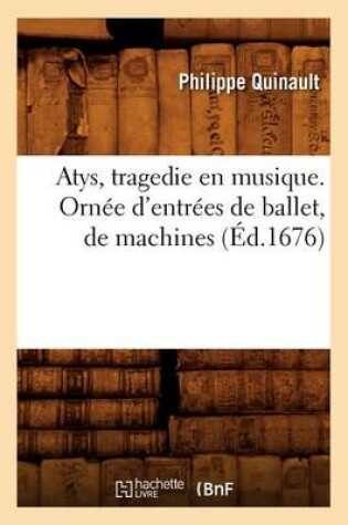 Cover of Atys, Tragedie En Musique. Ornée d'Entrées de Ballet, de Machines (Éd.1676)