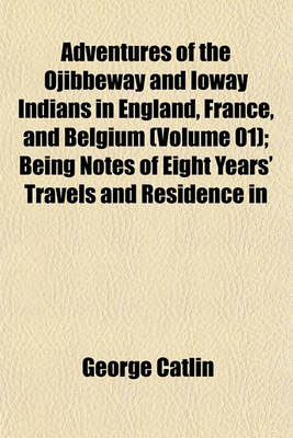 Book cover for Adventures of the Ojibbeway and Ioway Indians in England, France, and Belgium (Volume 01); Being Notes of Eight Years' Travels and Residence in