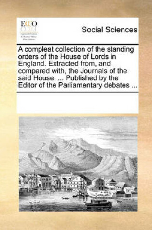 Cover of A compleat collection of the standing orders of the House of Lords in England. Extracted from, and compared with, the Journals of the said House. ... Published by the Editor of the Parliamentary debates ...