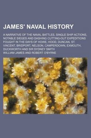 Cover of James' Naval History; A Narrative of the Naval Battles, Single Ship Actions, Notable Sieges and Dashing Cutting-Out Expeditions Fought in the Days of Howe, Hood, Duncan, St. Vincent, Bridport, Nelson, Camperdown, Exmouth, Duckworth and Sir Sydney Smith