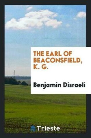 Cover of The Earl of Beaconsfield, K. G.