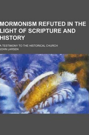 Cover of Mormonism Refuted in the Light of Scripture and History; A Testimony to the Historical Church