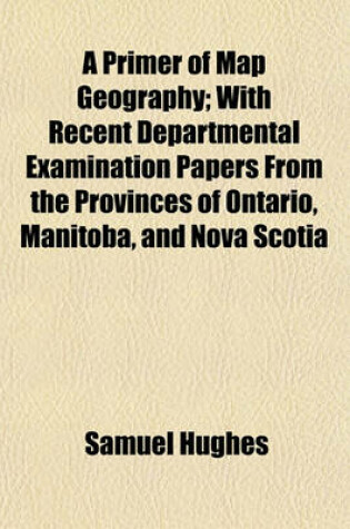 Cover of A Primer of Map Geography; With Recent Departmental Examination Papers from the Provinces of Ontario, Manitoba, and Nova Scotia