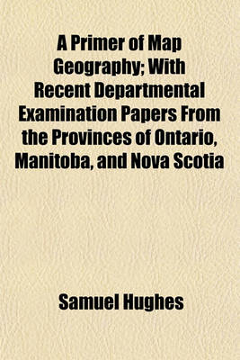 Book cover for A Primer of Map Geography; With Recent Departmental Examination Papers from the Provinces of Ontario, Manitoba, and Nova Scotia