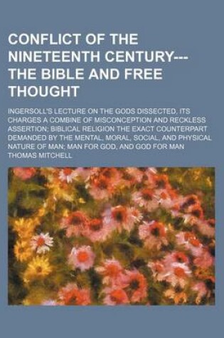 Cover of Conflict of the Nineteenth Century---The Bible and Free Thought; Ingersoll's Lecture on the Gods Dissected, Its Charges a Combine of Misconception and Reckless Assertion Biblical Religion the Exact Counterpart Demanded by the Mental, Moral, Social, and Phy